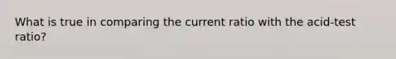 What is true in comparing the current ratio with the acid-test ratio?