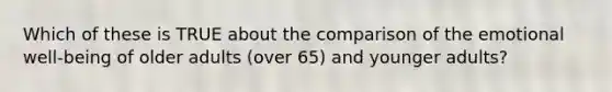 Which of these is TRUE about the comparison of the emotional well-being of older adults (over 65) and younger adults?