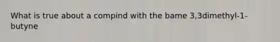 What is true about a compind with the bame 3,3dimethyl-1-butyne