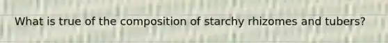 What is true of the composition of starchy rhizomes and tubers?