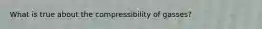 What is true about the compressibility of gasses?