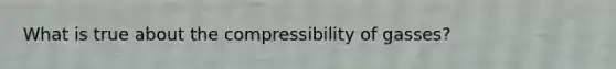 What is true about the compressibility of gasses?