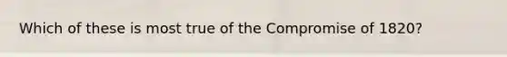 Which of these is most true of the Compromise of 1820?