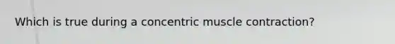 Which is true during a concentric muscle contraction?