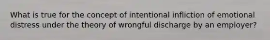 What is true for the concept of intentional infliction of emotional distress under the theory of wrongful discharge by an employer?