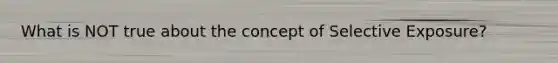 What is NOT true about the concept of Selective Exposure?