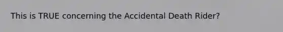 This is TRUE concerning the Accidental Death Rider?