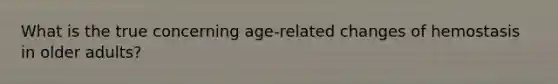 What is the true concerning age-related changes of hemostasis in older adults?