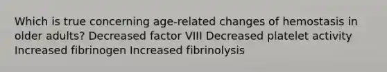 Which is true concerning age-related changes of hemostasis in older adults? Decreased factor VIII Decreased platelet activity Increased fibrinogen Increased fibrinolysis