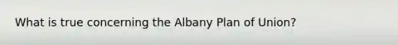 What is true concerning the Albany Plan of Union?