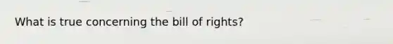 What is true concerning the bill of rights?