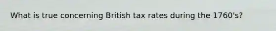 What is true concerning British tax rates during the 1760's?