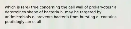 which is (are) true concerning the cell wall of prokaryotes? a. determines shape of bacteria b. may be targeted by antimicrobials c. prevents bacteria from bursting d. contains peptidoglycan e. all