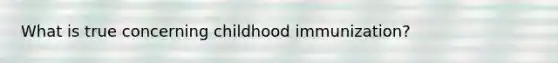 What is true concerning childhood immunization?