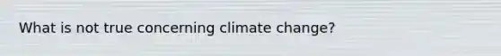 What is not true concerning climate change?