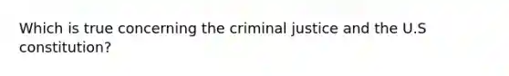 Which is true concerning the criminal justice and the U.S constitution?