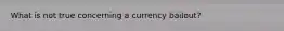 What is not true concerning a currency bailout?