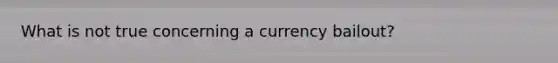 What is not true concerning a currency bailout?