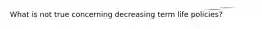 What is not true concerning decreasing term life policies?