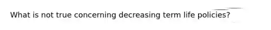 What is not true concerning decreasing term life policies?