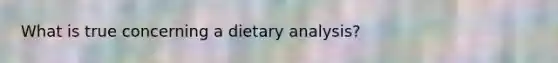 What is true concerning a dietary analysis?