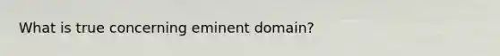 What is true concerning eminent domain?