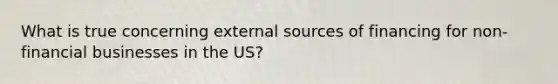 What is true concerning external sources of financing for non-financial businesses in the US?