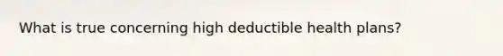 What is true concerning high deductible health plans?