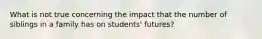 What is not true concerning the impact that the number of siblings in a family has on students' futures?