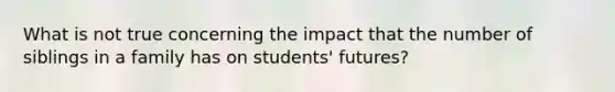 What is not true concerning the impact that the number of siblings in a family has on students' futures?