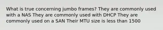 What is true concerning jumbo frames? They are commonly used with a NAS They are commonly used with DHCP They are commonly used on a SAN Their MTU size is less than 1500