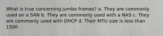 What is true concerning jumbo frames? a. They are commonly used on a SAN b. They are commonly used with a NAS c. They are commonly used with DHCP d. Their MTU size is less than 1500