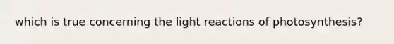 which is true concerning the light reactions of photosynthesis?