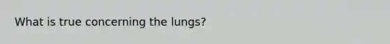 What is true concerning the lungs?