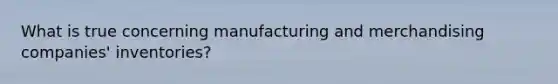 What is true concerning manufacturing and merchandising companies' inventories?