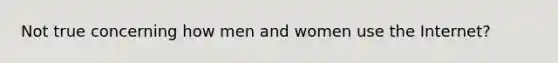 Not true concerning how men and women use the Internet?