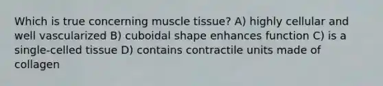 Which is true concerning <a href='https://www.questionai.com/knowledge/kMDq0yZc0j-muscle-tissue' class='anchor-knowledge'>muscle tissue</a>? A) highly cellular and well vascularized B) cuboidal shape enhances function C) is a single-celled tissue D) contains contractile units made of collagen