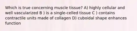 Which is true concerning <a href='https://www.questionai.com/knowledge/kMDq0yZc0j-muscle-tissue' class='anchor-knowledge'>muscle tissue</a>? A) highly cellular and well vascularized B ) is a single-celled tissue C ) contains contractile units made of collagen D) cuboidal shape enhances function