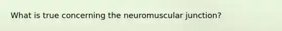 What is true concerning the neuromuscular junction?