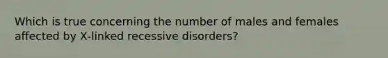 Which is true concerning the number of males and females affected by X‐linked recessive disorders?