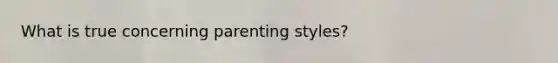 What is true concerning parenting styles?