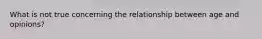 What is not true concerning the relationship between age and opinions?