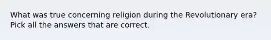 What was true concerning religion during the Revolutionary era? Pick all the answers that are correct.