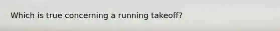 Which is true concerning a running takeoff?