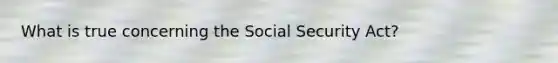 What is true concerning the Social Security Act?