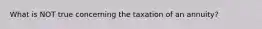 What is NOT true concerning the taxation of an annuity?