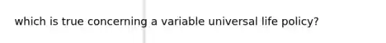 which is true concerning a variable universal life policy?