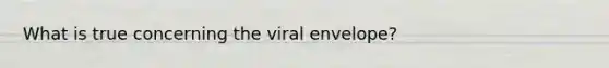 What is true concerning the viral envelope?