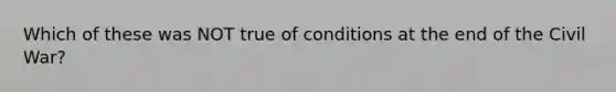 Which of these was NOT true of conditions at the end of the Civil War?