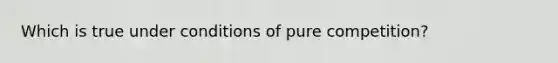 Which is true under conditions of pure competition?